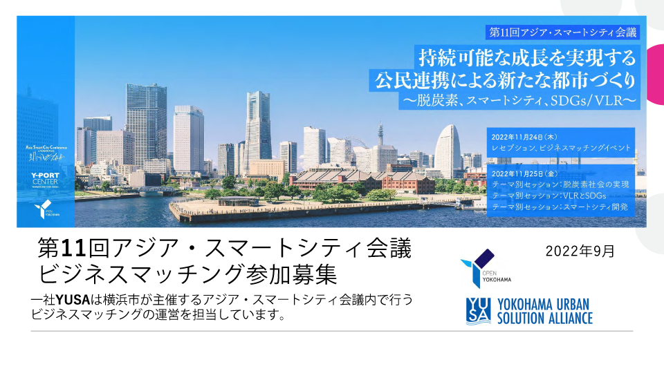 第11回アジア・スマートシティ会議ビジネスマッチング参加募集
一社YUSAは横浜市が主催するアジア・スマートシティ会議内で行うビジネスマッチングの運営を担当しています。